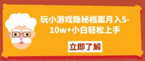 玩小游戏隐秘档案月入5-10w+小白轻松上手【揭秘】-稀缺资源库