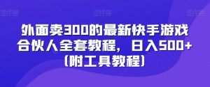 外面卖300的最新快手游戏合伙人全套教程，日入500+（附工具教程）-稀缺资源库