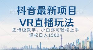 抖音最新VR直播玩法,史诗级教学,小白也可轻松上手轻松日入1500+【揭秘】-稀缺资源库