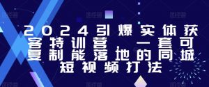 2024引爆实体获客特训营,一套可复制能落地的同城短视频打法-稀缺资源库