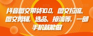 抖音图文带货10.0,图文拉流、图文剪辑,选品、接流等,一部手机就能做-稀缺资源库