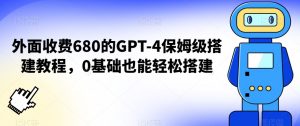 外面收费680的GPT-4保姆级搭建教程，0基础也能轻松搭建【揭秘】-稀缺资源库
