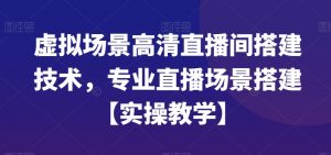 虚拟场景高清直播间搭建技术，专业直播场景搭建【实操教学】-稀缺资源库