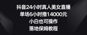 抖音24小时真人美女直播,单场6小时撸14000元,小白也可操作,落地保姆教程【揭秘】-稀缺资源库