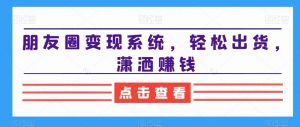 朋友圈变现系统,轻松出货,潇洒赚钱-稀缺资源库