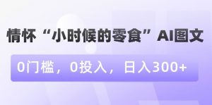 情怀“小时候的零食”AI图文，0门槛，0投入，日入300+【揭秘】-稀缺资源库