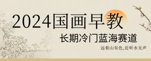 2024国画早教，长期冷门蓝海赛道【揭秘】-稀缺资源库