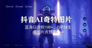 抖音用AI生成奇特图片GPT4玩法,蓝海日涨粉1W+,生成几张图片点赞破6w+【揭秘】-稀缺资源库