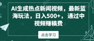 AI生成热点新闻视频，最新蓝海玩法，日入500+，通过中视频赚稿费【揭秘】-稀缺资源库
