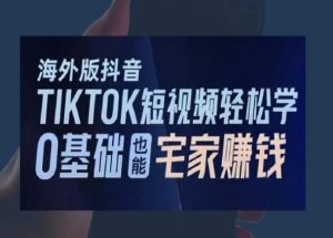 海外版抖音TikTok短视频轻松学,0基础宅家也能赚钱-稀缺资源库