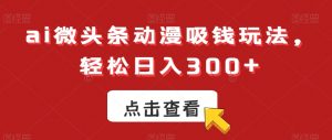 ai微头条动漫吸钱玩法，轻松日入300+【揭秘】-稀缺资源库