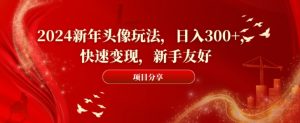 2024新年头像玩法，日入300+，快速变现，新手友好【揭秘】-稀缺资源库