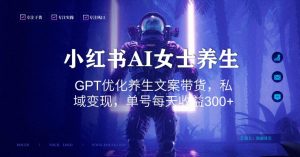 小红书AI女士养生，GPT优化养生文案带货，私域变现，单号每天收益300+【揭秘】-稀缺资源库