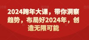 2024跨年大课，​带你洞察趋势，布局好2024年，创造无限可能-稀缺资源库