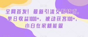 全网首发！最新引流女粉技术，单日收益1000+，被动获客100+，小白在家就能做【揭秘】-稀缺资源库