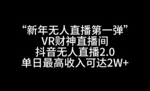 “新年无人直播第一弹“VR财神直播间,抖音无人直播2.0,单日最高收入可达2W+【揭秘】-稀缺资源库