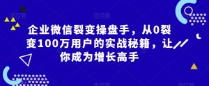 企业微信裂变操盘手,从0裂变100万用户的实战秘籍,让你成为增长高手-稀缺资源库
