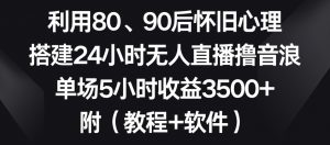 利用80、90后怀旧心理,搭建24小时无人直播撸音浪,单场5小时收益3500+(教程+软件)【揭秘】-稀缺资源库