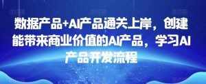 数据产品+AI产品通关上岸,创建能带来商业价值的AI产品,学习AI产品开发流程-稀缺资源库