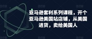 亚马逊套利系列课程，开个亚马逊美国站店铺，从美国进货，卖给美国人-稀缺资源库
