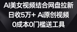 AI美女视频结合网盘拉新,日收5万+两分钟一条Ai原创视频,0成本0门槛送工具【揭秘】-稀缺资源库