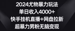 2024尤物暴力玩法,单日收入4000+,快手挂机直播+网盘拉新,超暴力男粉无脑变现【揭秘】-稀缺资源库