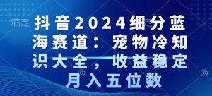 抖音2024细分蓝海赛道：宠物冷知识大全，收益稳定，月入五位数【揭秘】-稀缺资源库