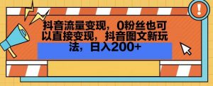 抖音流量变现,0粉丝也可以直接变现,抖音图文新玩法,日入200+【揭秘】-稀缺资源库