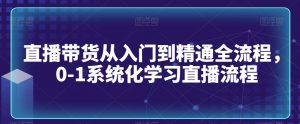 直播带货从入门到精通全流程，0-1系统化学习直播流程-稀缺资源库