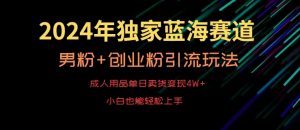 2024年独家蓝海赛道，成人用品单日卖货变现4W+，男粉+创业粉引流玩法，不愁搞不到流量【揭秘】-稀缺资源库