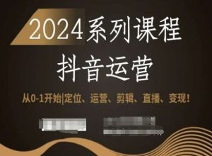 2024抖音运营全套系列课程,从0-1开始,定位、运营、剪辑、直播、变现!-稀缺资源库
