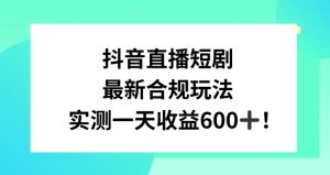 抖音直播短剧最新合规玩法，实测一天变现600+，教程+素材全解析【揭秘】-稀缺资源库