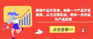 跨境产品开发课,每期一个产品开发案例,从方法到实战,带你一步步成为产品经理-稀缺资源库
