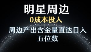 利用明星效应，0成本投入，周边产出含金量直达日入五位数【揭秘】-稀缺资源库