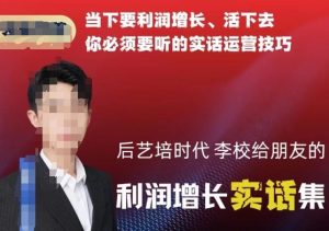 后艺培时代李校给朋友的利润增长实话集，当下要利润增长、活下去你必须要听的实话运营技巧-稀缺资源库
