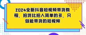 2024全新抖音短视频带货教程,拍货比拍人简单的多,只做能带货的短视频-稀缺资源库