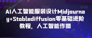 AI人工智能服装设计Midjourney+Stablediffusion零基础进阶教程,人工智能作图-稀缺资源库