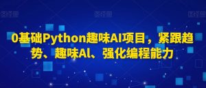 0基础Python趣味AI项目,紧跟趋势、趣味Al、强化编程能力-稀缺资源库