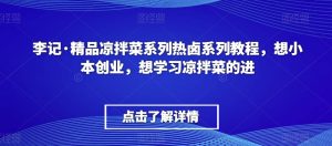 李记·精品凉拌菜系列热卤系列教程,想小本创业,想学习凉拌菜的进-稀缺资源库