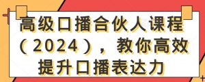 高级口播合伙人课程(2024),教你高效提升口播表达力-稀缺资源库