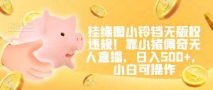 挂缘圈小铃铛无版权违规！靠小猪佩奇无人直播，日入500+，小白可操作【揭秘】-稀缺资源库