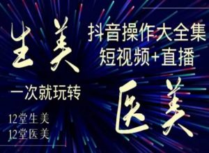 美业全干货·生美·医美抖音操作合集,短视频+直播,一次就玩转-稀缺资源库