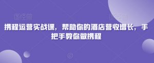 携程运营实战课,帮助你的酒店营收增长,手把手教你做携程-稀缺资源库