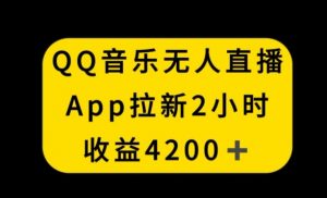 QQ音乐无人直播APP拉新，2小时收入4200，不封号新玩法【揭秘】-稀缺资源库