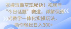 掌握流量变现秘诀!视频号“今日话题”赛道,详解保姆式教学一体化实操玩法,助你轻松日入300+【揭秘】-稀缺资源库