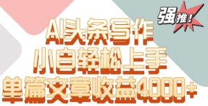 单片文章收益4000+！AI头条写作，小白轻松上手【揭秘】-稀缺资源库