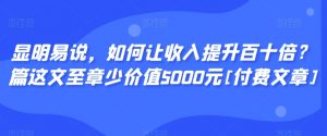 显明易说，如何让收入提升百十倍？‮篇这‬文‮至章‬少价值5000元[付费文章]-稀缺资源库
