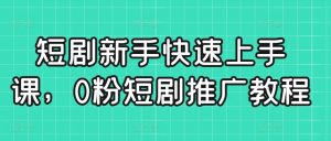 短剧新手快速上手课,0粉短剧推广教程-稀缺资源库