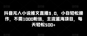 抖音无人小说推文直播3.0,小自轻松操作,不需1000粉丝,主流蓝海项目,每天轻松500+【揭秘】-稀缺资源库