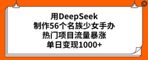 用DeepSeek制作56个名族少女手办,热门项目流量暴涨,单日变现多张-稀缺资源库